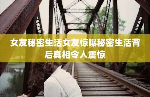 女友秘密生活女友惊曝秘密生活背后真相令人震惊