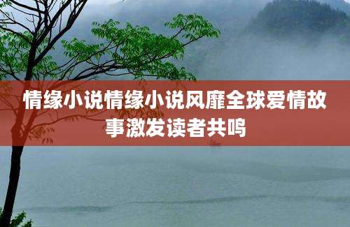 情缘小说情缘小说风靡全球爱情故事激发读者共鸣