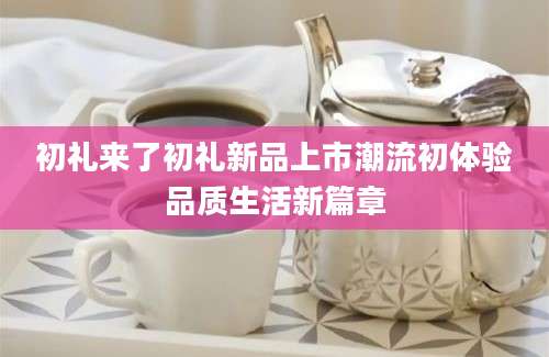 初礼来了初礼新品上市潮流初体验品质生活新篇章