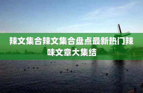 辣文集合辣文集合盘点最新热门辣味文章大集结