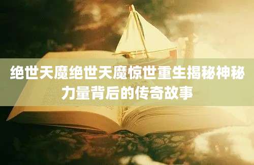 绝世天魔绝世天魔惊世重生揭秘神秘力量背后的传奇故事