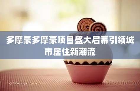 多摩豪多摩豪项目盛大启幕引领城市居住新潮流