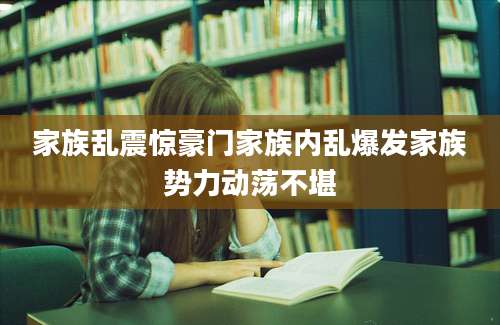 家族乱震惊豪门家族内乱爆发家族势力动荡不堪