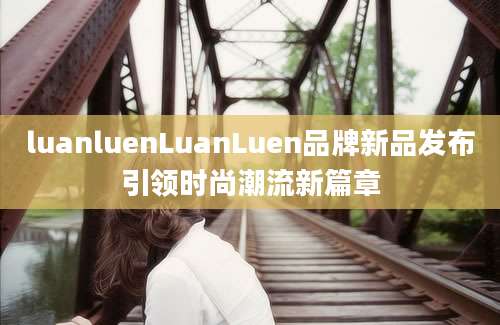 luanluenLuanLuen品牌新品发布引领时尚潮流新篇章