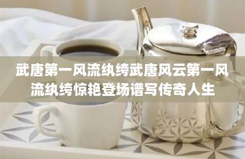 武唐第一风流纨绔武唐风云第一风流纨绔惊艳登场谱写传奇人生