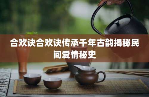 合欢诀合欢诀传承千年古韵揭秘民间爱情秘史