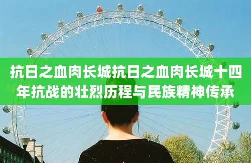 抗日之血肉长城抗日之血肉长城十四年抗战的壮烈历程与民族精神传承