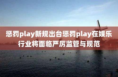 惩罚play新规出台惩罚play在娱乐行业将面临严厉监管与规范