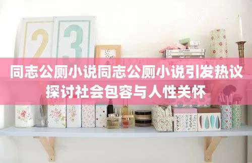 同志公厕小说同志公厕小说引发热议探讨社会包容与人性关怀