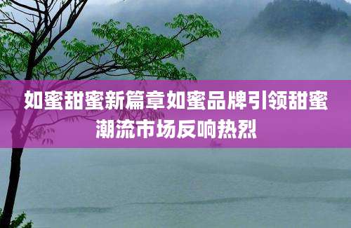 如蜜甜蜜新篇章如蜜品牌引领甜蜜潮流市场反响热烈