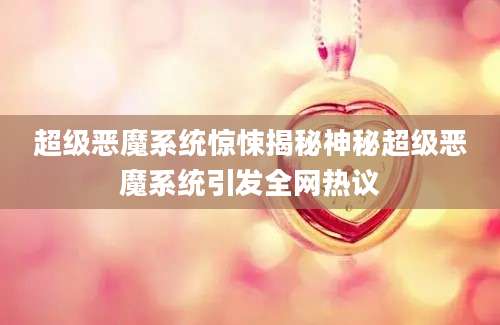 超级恶魔系统惊悚揭秘神秘超级恶魔系统引发全网热议