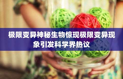 极限变异神秘生物惊现极限变异现象引发科学界热议