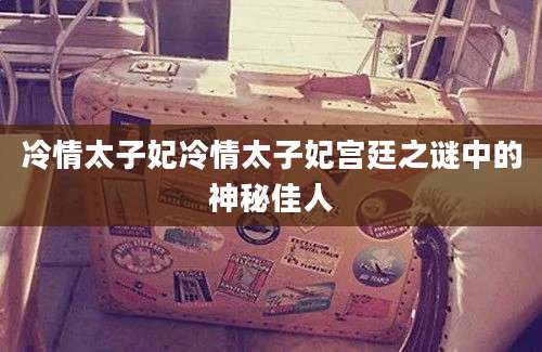 冷情太子妃冷情太子妃宫廷之谜中的神秘佳人