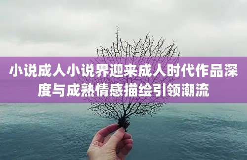 小说成人小说界迎来成人时代作品深度与成熟情感描绘引领潮流