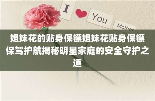 姐妹花的贴身保镖姐妹花贴身保镖保驾护航揭秘明星家庭的安全守护之道