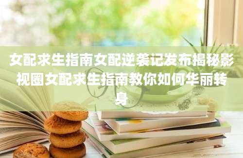 女配求生指南女配逆袭记发布揭秘影视圈女配求生指南教你如何华丽转身