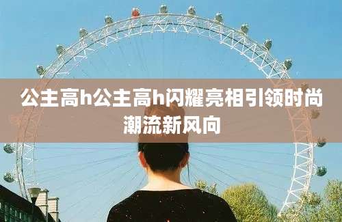 公主高h公主高h闪耀亮相引领时尚潮流新风向