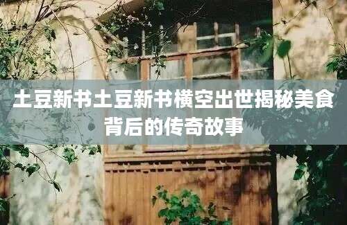 土豆新书土豆新书横空出世揭秘美食背后的传奇故事