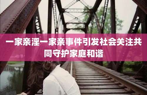 一家亲淫一家亲事件引发社会关注共同守护家庭和谐