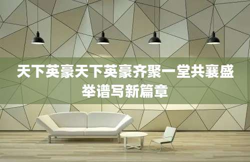 天下英豪天下英豪齐聚一堂共襄盛举谱写新篇章