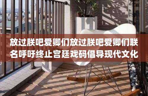 放过朕吧爱卿们放过朕吧爱卿们联名呼吁终止宫廷戏码倡导现代文化