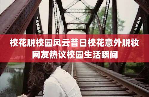 校花脱校园风云昔日校花意外脱妆网友热议校园生活瞬间