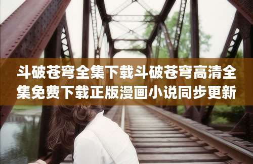 斗破苍穹全集下载斗破苍穹高清全集免费下载正版漫画小说同步更新