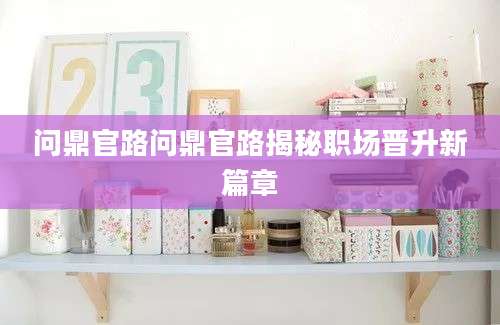 问鼎官路问鼎官路揭秘职场晋升新篇章