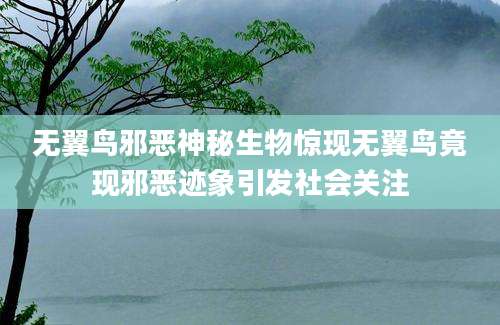 无翼鸟邪恶神秘生物惊现无翼鸟竟现邪恶迹象引发社会关注