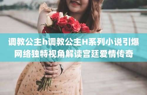 调教公主h调教公主H系列小说引爆网络独特视角解读宫廷爱情传奇