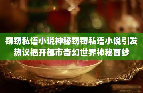 窃窃私语小说神秘窃窃私语小说引发热议揭开都市奇幻世界神秘面纱