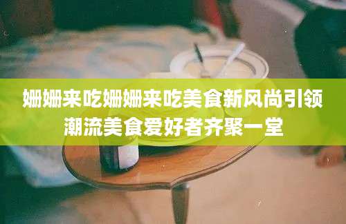 姗姗来吃姗姗来吃美食新风尚引领潮流美食爱好者齐聚一堂