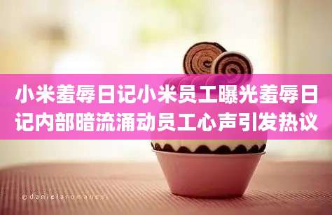 小米羞辱日记小米员工曝光羞辱日记内部暗流涌动员工心声引发热议