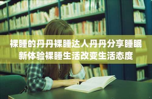 裸睡的丹丹裸睡达人丹丹分享睡眠新体验裸睡生活改变生活态度