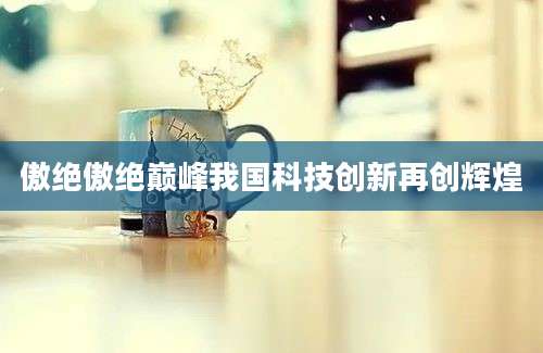 傲绝傲绝巅峰我国科技创新再创辉煌