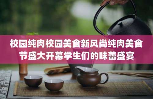 校园纯肉校园美食新风尚纯肉美食节盛大开幕学生们的味蕾盛宴