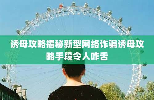 诱母攻略揭秘新型网络诈骗诱母攻略手段令人咋舌