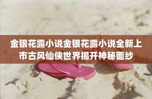 金银花露小说金银花露小说全新上市古风仙侠世界揭开神秘面纱