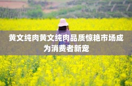 黄文纯肉黄文纯肉品质惊艳市场成为消费者新宠
