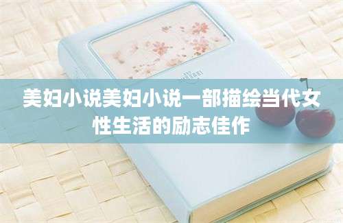 美妇小说美妇小说一部描绘当代女性生活的励志佳作