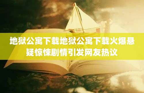 地狱公寓下载地狱公寓下载火爆悬疑惊悚剧情引发网友热议