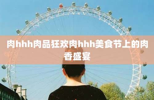 肉hhh肉品狂欢肉hhh美食节上的肉香盛宴