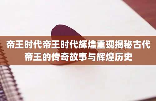 帝王时代帝王时代辉煌重现揭秘古代帝王的传奇故事与辉煌历史