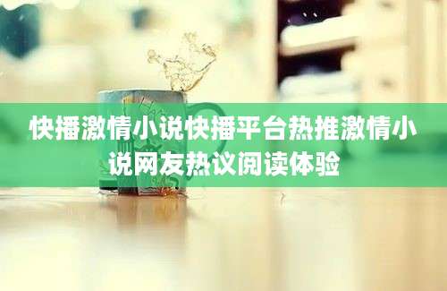 快播激情小说快播平台热推激情小说网友热议阅读体验
