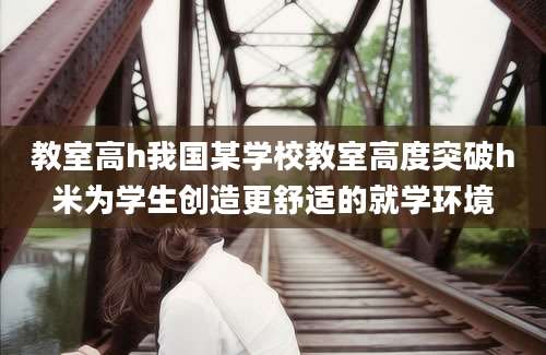 教室高h我国某学校教室高度突破h米为学生创造更舒适的就学环境