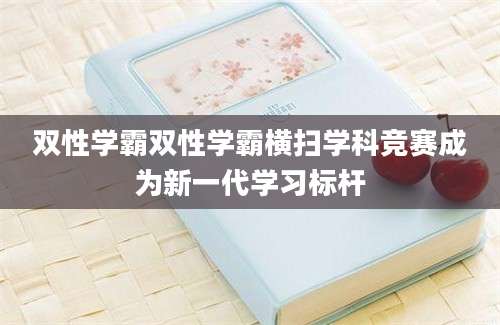 双性学霸双性学霸横扫学科竞赛成为新一代学习标杆