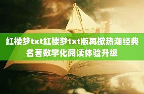 红楼梦txt红楼梦txt版再掀热潮经典名著数字化阅读体验升级