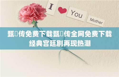 甄嬛传免费下载甄嬛传全网免费下载经典宫廷剧再现热潮