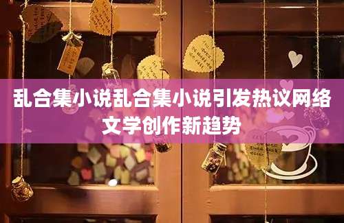 乱合集小说乱合集小说引发热议网络文学创作新趋势