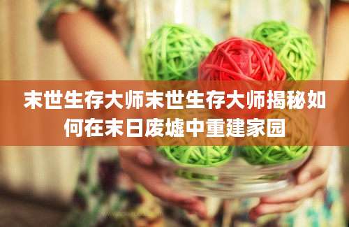 末世生存大师末世生存大师揭秘如何在末日废墟中重建家园